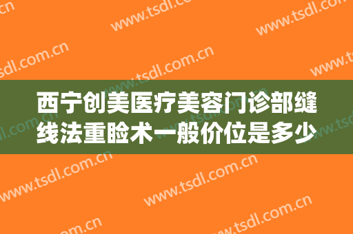 西宁创美医疗美容门诊部缝线法重睑术一般价位是多少钱?靠谱吗?(割双眼皮缝线)