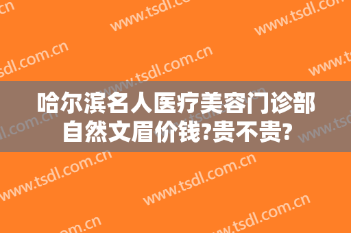 哈尔滨名人医疗美容门诊部自然文眉价钱?贵不贵?
