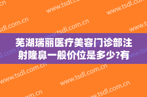 芜湖瑞丽医疗美容门诊部注射隆鼻一般价位是多少?有哪些优势?(芜湖瑞丽医疗美容医院怎么样)