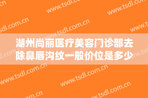 湖州尚丽医疗美容门诊部去除鼻唇沟纹一般价位是多少费用?好不好?(湖州尚丽整形医院地址)