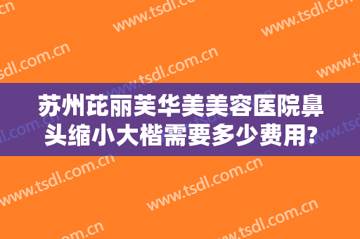 苏州芘丽芙华美美容医院鼻头缩小大楷需要多少费用?需要多久恢复?