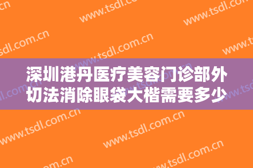 深圳港丹医疗美容门诊部外切法消除眼袋大楷需要多少钱?效果怎么样?