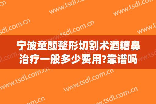 宁波童颜整形切割术酒糟鼻治疗一般多少费用?靠谱吗?(酒糟鼻磨皮手术多少钱一次)