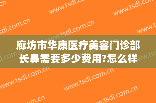廊坊市华康医疗美容门诊部长鼻需要多少费用?怎么样?(廊坊市华康医院怎么样)