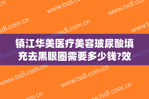 镇江华美医疗美容玻尿酸填充去黑眼圈需要多少钱?效果怎么样?(医美祛除黑眼圈多少钱)
