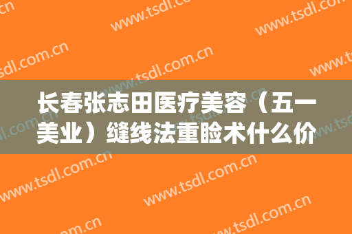 长春张志田医疗美容（五一美业）缝线法重睑术什么价格?有哪些优势?(外科美容缝合线)