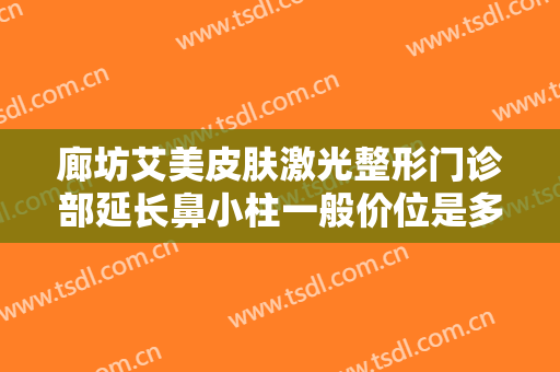 廊坊艾美皮肤激光整形门诊部延长鼻小柱一般价位是多少费用?多长时间恢复?