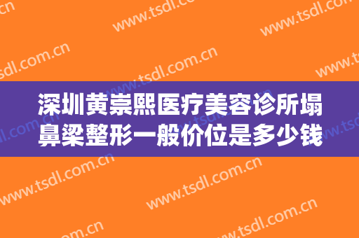 深圳黄崇熙医疗美容诊所塌鼻梁整形一般价位是多少钱?靠谱吗?(深圳美熙医美整形美容医院)