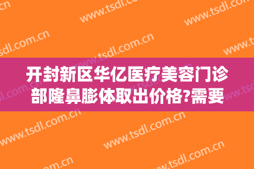 开封新区华亿医疗美容门诊部隆鼻膨体取出价格?需要多久恢复?(开封华亿整形医院口碑)