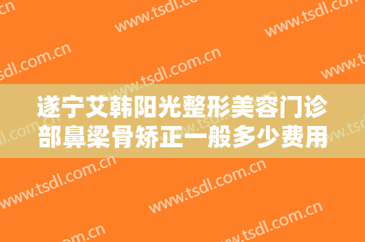 遂宁艾韩阳光整形美容门诊部鼻梁骨矫正一般多少费用?有哪些优势?