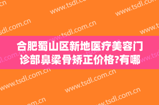 合肥蜀山区新地医疗美容门诊部鼻梁骨矫正价格?有哪些优势?(合肥鼻修复最好的医院医生)