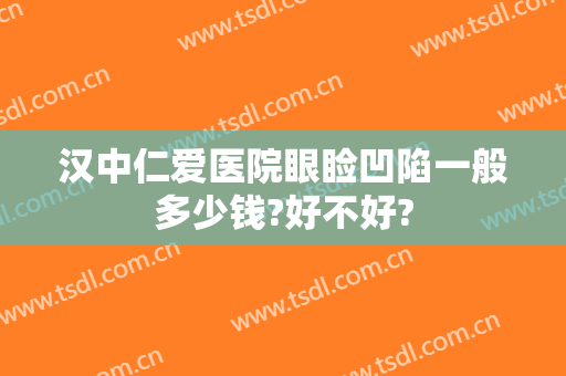 汉中仁爱医院眼睑凹陷一般多少钱?好不好?
