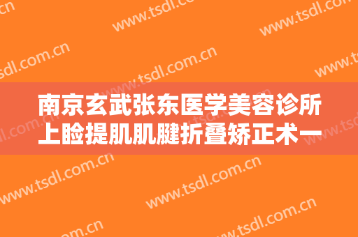 南京玄武张东医学美容诊所上睑提肌肌腱折叠矫正术一般多少钱?效果怎么样?