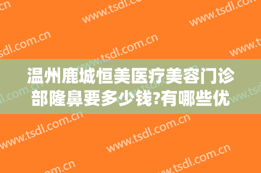 温州鹿城恒美医疗美容门诊部隆鼻要多少钱?有哪些优势?(温州整形医院费用)