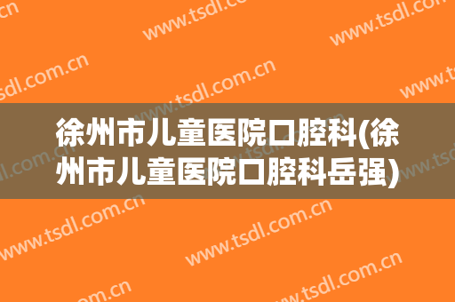 徐州市儿童医院口腔科(徐州市儿童医院口腔科岳强)
