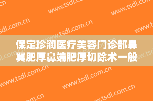 保定珍润医疗美容门诊部鼻翼肥厚鼻端肥厚切除术一般多少费用?靠谱吗?