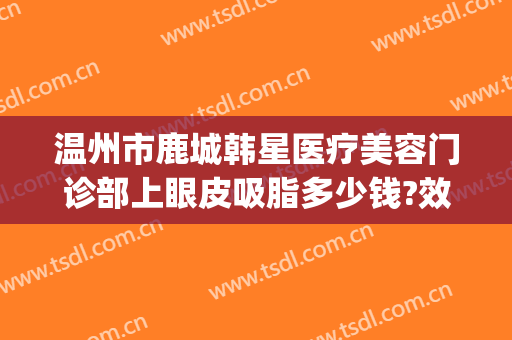 温州市鹿城韩星医疗美容门诊部上眼皮吸脂多少钱?效果怎么样?(温州韩星整形医院地址)
