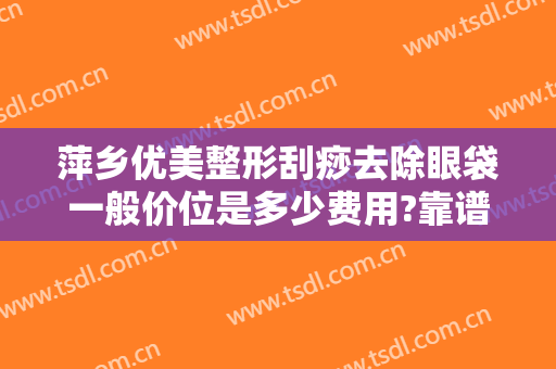 萍乡优美整形刮痧去除眼袋一般价位是多少费用?靠谱吗?