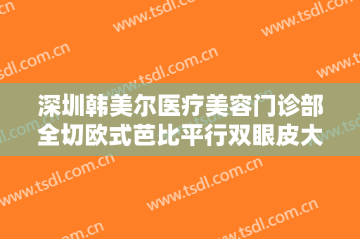 深圳韩美尔医疗美容门诊部全切欧式芭比平行双眼皮大楷需要多少钱?多长时间恢复?