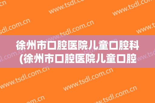 徐州市口腔医院儿童口腔科(徐州市口腔医院儿童口腔科挂号)