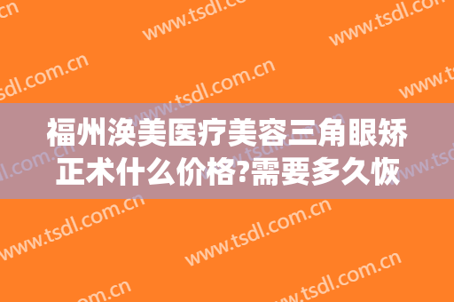 福州涣美医疗美容三角眼矫正术什么价格?需要多久恢复?(福州整形美容医院)