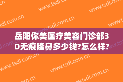 岳阳你美医疗美容门诊部3D无痕隆鼻多少钱?怎么样?(岳阳整形美容医院哪家好)