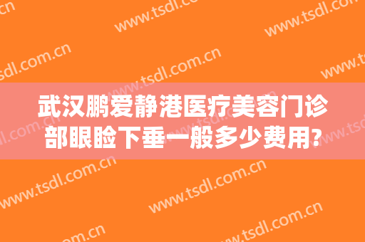 武汉鹏爱静港医疗美容门诊部眼睑下垂一般多少费用?多长时间恢复?(武汉眼睑下垂手术要多少钱)