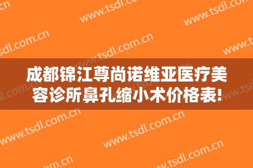 成都锦江尊尚诺维亚医疗美容诊所鼻孔缩小术价格表!效果怎么样?