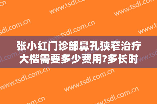 张小红门诊部鼻孔狭窄治疗大楷需要多少费用?多长时间恢复?