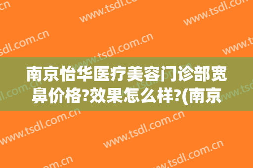 南京怡华医疗美容门诊部宽鼻价格?效果怎么样?(南京怡华美容医院)