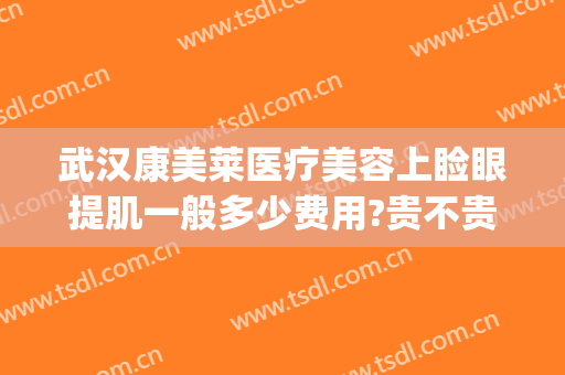 武汉康美莱医疗美容上睑眼提肌一般多少费用?贵不贵?(眼睑提肌多少钱)