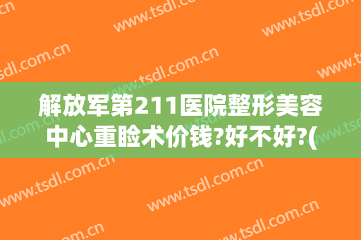 解放军第211医院整形美容中心重睑术价钱?好不好?(211整形医院美容科电话)