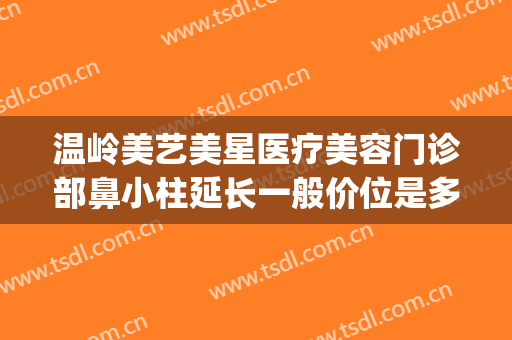 温岭美艺美星医疗美容门诊部鼻小柱延长一般价位是多少钱?好不好?(温岭医美整形)
