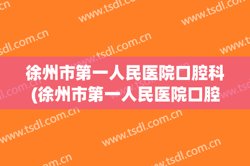 徐州市第一人民医院口腔科(徐州市第一人民医院口腔科专家)