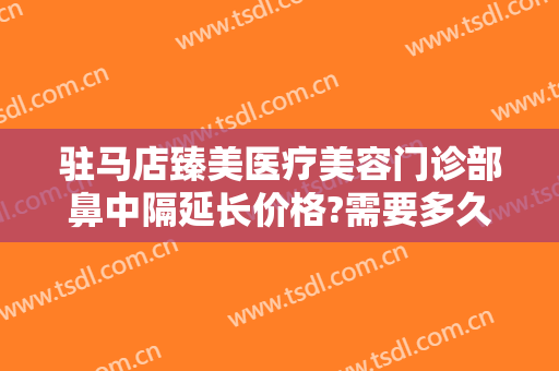 驻马店臻美医疗美容门诊部鼻中隔延长价格?需要多久恢复?