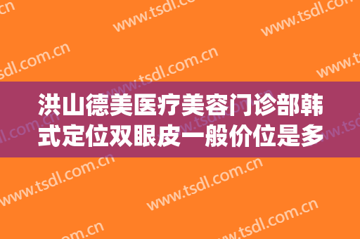 洪山德美医疗美容门诊部韩式定位双眼皮一般价位是多少钱?好不好?(武汉洪山区德美医疗美容门诊部有限公司)