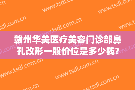赣州华美医疗美容门诊部鼻孔改形一般价位是多少钱?贵不贵?(赣州华美整形美容医院地址)