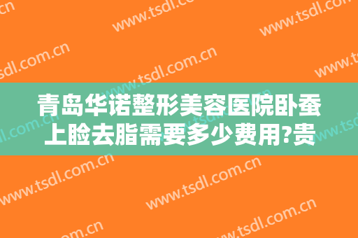 青岛华诺整形美容医院卧蚕上睑去脂需要多少费用?贵不贵?