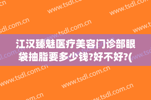 江汉臻魅医疗美容门诊部眼袋抽脂要多少钱?好不好?(眼睛抽脂大约多少钱)