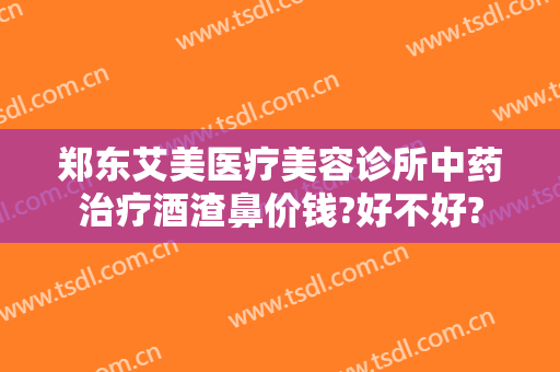 郑东艾美医疗美容诊所中药治疗酒渣鼻价钱?好不好?