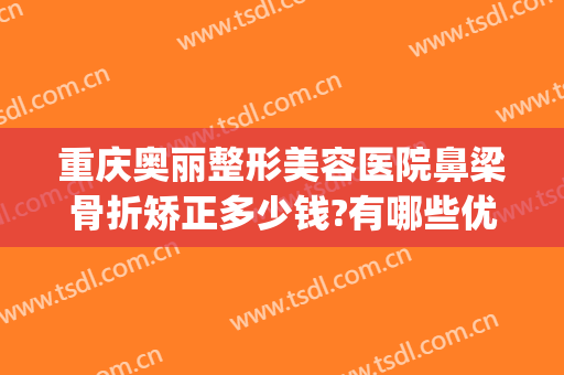 重庆奥丽整形美容医院鼻梁骨折矫正多少钱?有哪些优势?(鼻骨畸形愈合矫正多少钱)