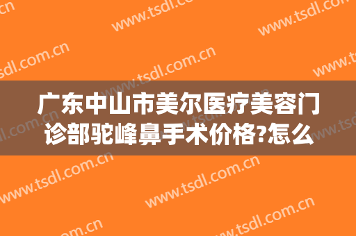 广东中山市美尔医疗美容门诊部驼峰鼻手术价格?怎么样?(中山美尔整形医院)