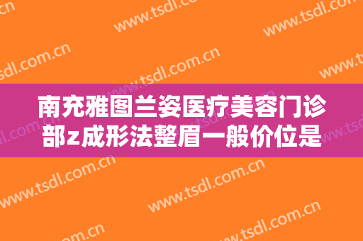 南充雅图兰姿医疗美容门诊部z成形法整眉一般价位是多少钱?效果怎么样?