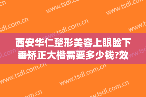 西安华仁整形美容上眼睑下垂矫正大楷需要多少钱?效果怎么样?(西京医院做上眼睑下垂矫正多少钱)