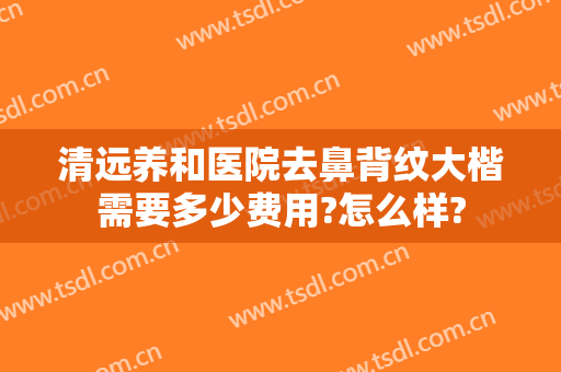 清远养和医院去鼻背纹大楷需要多少费用?怎么样?