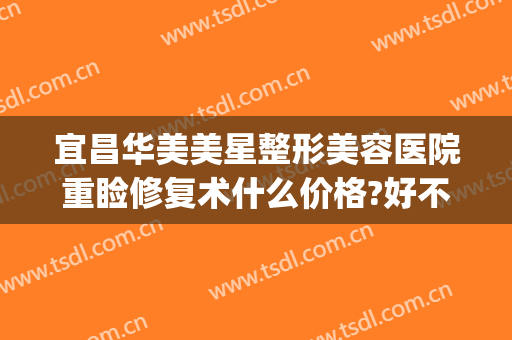 宜昌华美美星整形美容医院重睑修复术什么价格?好不好?(宜昌整形美容费用)