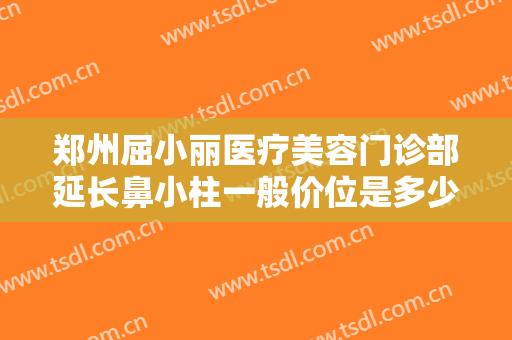 郑州屈小丽医疗美容门诊部延长鼻小柱一般价位是多少钱?多长时间恢复?