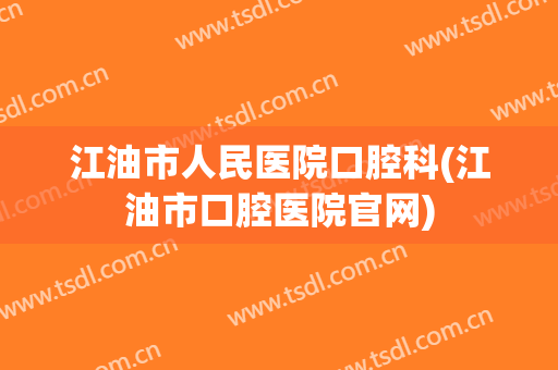 江油市人民医院口腔科(江油市口腔医院官网)