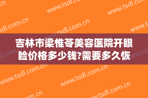 吉林市梁惟苓美容医院开眼睑价格多少钱?需要多久恢复?(吉林市梁惟苓美容院做双眼皮多少钱)