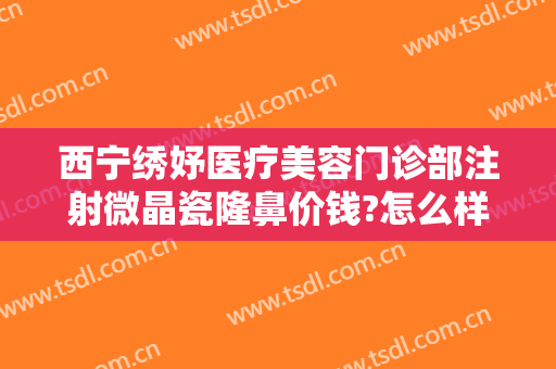 西宁绣妤医疗美容门诊部注射微晶瓷隆鼻价钱?怎么样?